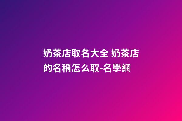 奶茶店取名大全 奶茶店的名稱怎么取-名學網-第1張-店鋪起名-玄機派